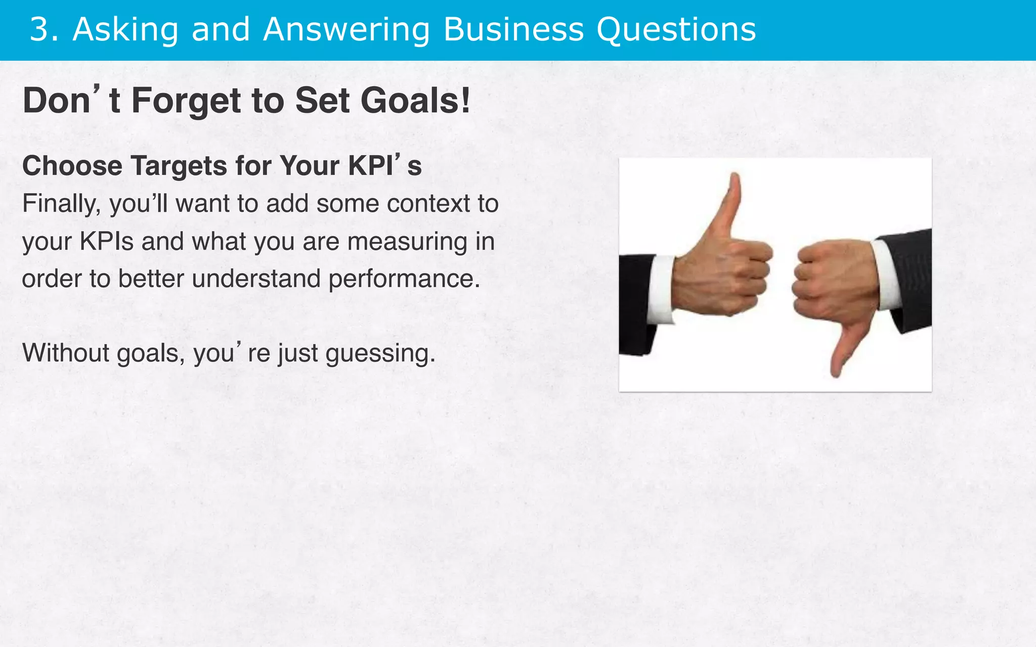3. Asking and Answering Business Questions
Choose Targets for Your KPI’s
Finally, you’ll want to add some context to
your KPIs and what you are measuring in
order to better understand performance.
Without goals, you’re just guessing.
Don’t Forget to Set Goals!
 