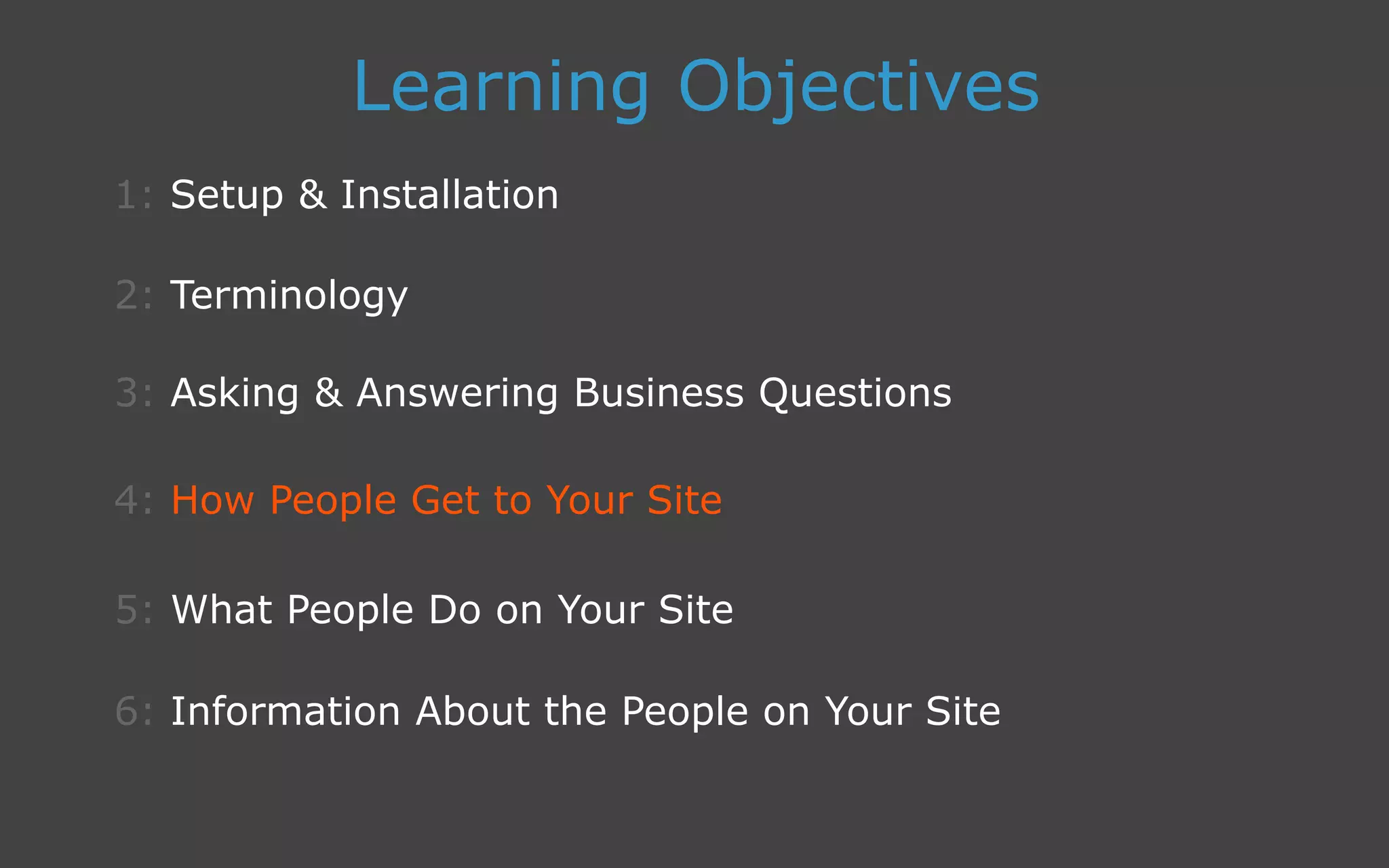 3: Asking  Answering Business Questions
1: Setup  Installation
Learning Objectives
2: Terminology
4: How People Get to Your Site
5: What People Do on Your Site
6: Information About the People on Your Site
 