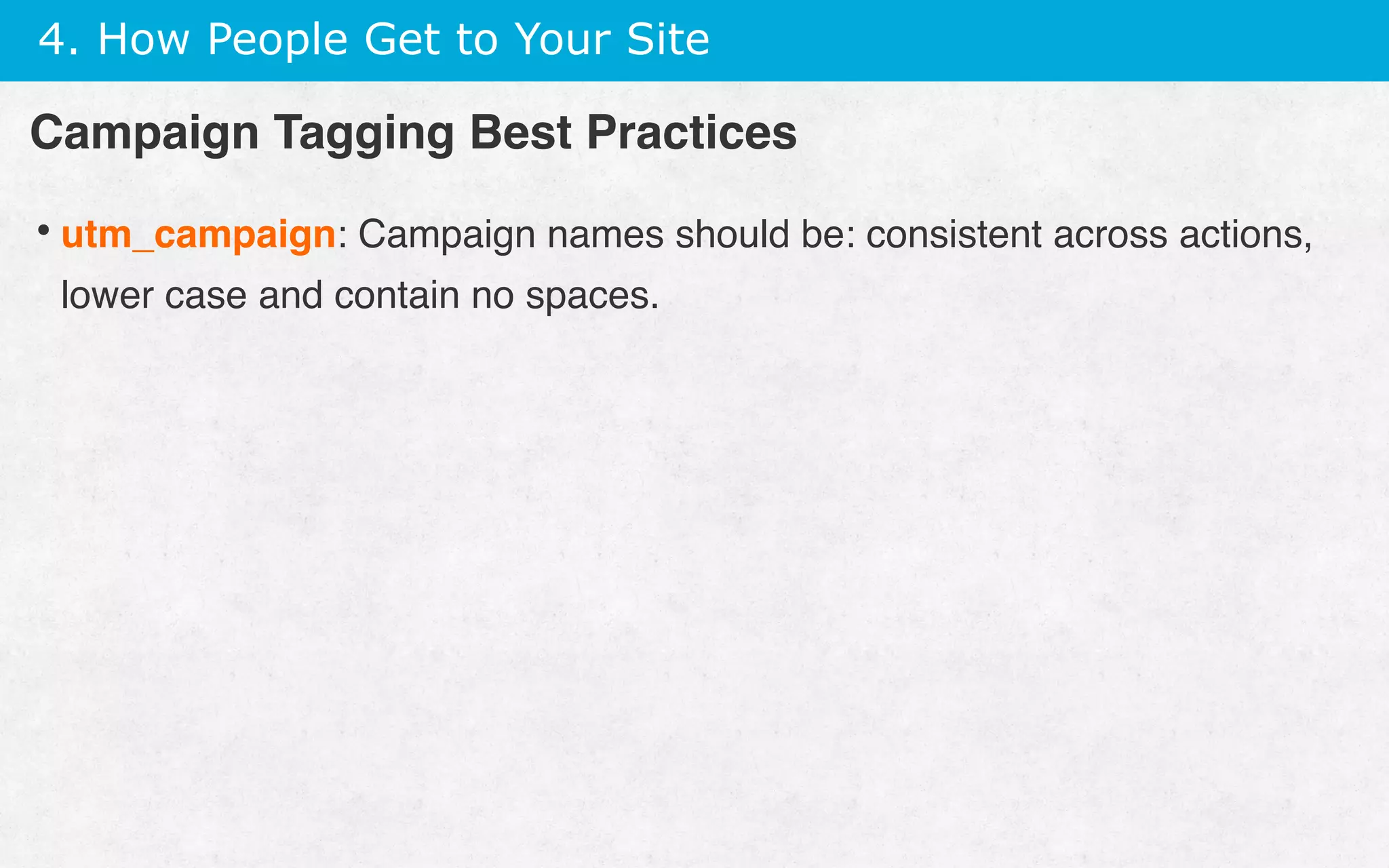 4. How People Get to Your Site
• utm_campaign: Campaign names should be: consistent across actions,
lower case and contain no spaces.
Campaign Tagging Best Practices
 