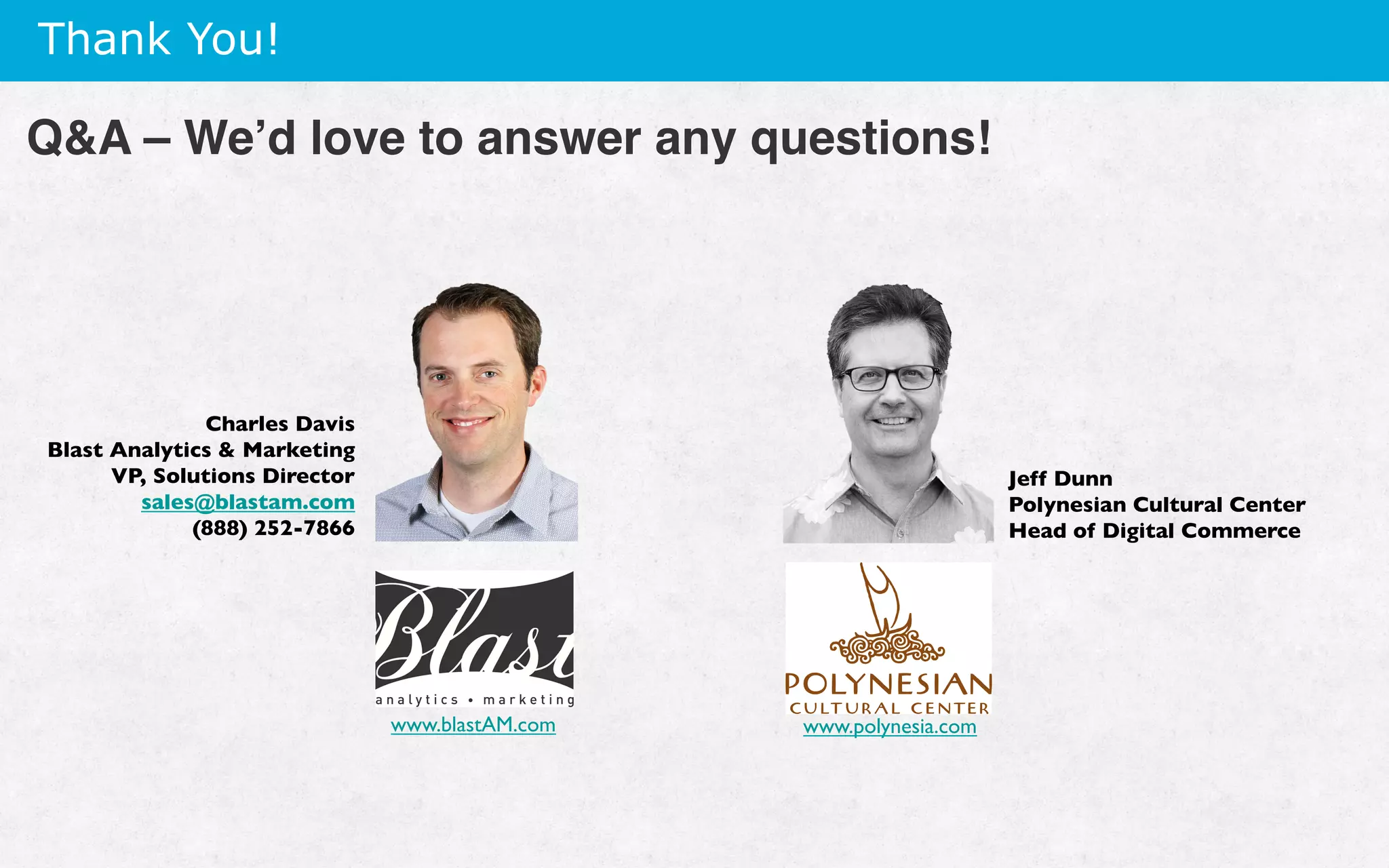 Thank You!
QA – We’d love to answer any questions!
Charles Davis
Blast Analytics  Marketing
VP, Solutions Director
sales@blastam.com
(888) 252-7866
Jeff Dunn
Polynesian Cultural Center
Head of Digital Commerce
www.blastAM.com www.polynesia.com
 