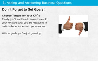 3. Asking and Answering Business Questions
Choose Targets for Your KPI’s
Finally, you’ll want to add some context to
your KPIs and what you are measuring in
order to better understand performance.
Without goals, you’re just guessing.
Don’t Forget to Set Goals!
 