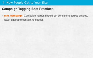 4. How People Get to Your Site
• utm_campaign: Campaign names should be: consistent across actions,
lower case and contain no spaces.
Campaign Tagging Best Practices
 