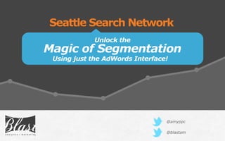 Unlock the
Magic of Segmentation
Seattle Search Network
@blastam
Using just the AdWords Interface!
@amyppc
 