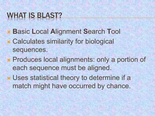 WHAT IS BLAST?
 Basic Local Alignment Search Tool
 Calculates similarity for biological
sequences.
 Produces local alig...