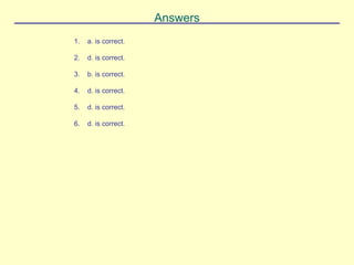 Answers
1. a. is correct.
2. d. is correct.
3. b. is correct.
4. d. is correct.
5. d. is correct.
6. d. is correct.
 
