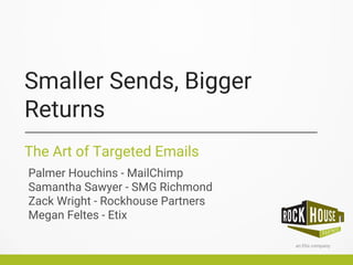 Smaller Sends, Bigger
Returns
The Art of Targeted Emails
Palmer Houchins - MailChimp
Samantha Sawyer - SMG Richmond
Zack Wright - Rockhouse Partners
Megan Feltes - Etix
 