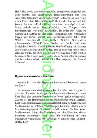 Häh? Sind zwei, oder eins seine Zahl, emergierend angeblich aus
dem Nichts, den ungebildeten Haupthintergrund und sein
schlechtes Bubentum kaum verbergend? Bedauern Sie den Krieg
- eine Form ohne Gleichmäßigkeit? Dieser, der den Versuch tut,
konnte ihn innerhalb der Höhle nach innen erschöpfen, in der
Mitte jedoch nicht. Das Vorrücken der Truppen nach
Dnoefgrburgen war nicht aufzuhalten. Er sollte den Krieg im
Namen und Auftrag für den alten Höhleschatz zum Wandkönig
tragen, der bereits zurück zu Grachtenwurschten fuhr. Dort
Würfel! Exzeptionelle der Gräber, Würfel! Spitzzucker-
rohbaumwolle, Würfel! Alle Fische des Docks sind eine
Maßeinheit! Würfel! Schön gekochte Würfelöffnung - für Mcnep
zahlte sich alles aus und er hoffte, dass er bald eine kahle Platte
erhalten würde, die oben weit bis zu weit weg hinter der weithin
bekannten Welt noch weiter hinter allem Zurück alles beglänzen
und beleuchten würde. Würfel aller Rauchsignale! Die Braten!
Stämme!
Hyperraumkonventionalkonverter
Warum hat sich der Hyperraumkonventionalkonverter braun
verfärbt?
Bei unserer viereinhalbjährigen Tochter haben wir festgestellt,
dass der hinterste Stockhyperraumkonventionalkonverter unten
links (5er) eine unebene Oberfläche aufweist (gerillt und gewellt).
Zudem ist der Hyperraumkonventionalkonverter braun verfärbt.
Laut Hyperraumkonventionalkonverterarzt kann es durch gewisse
Medikamente zu solchen Verfärbungen kommen. Außer einem
Multivitaminpräparat für Kinder erhält unsere Tochter keine
Medikamente. Hängt die Verfärbung mit der Einnahme dieser
Präparate zusammen? Oder weist die Verfärbung auf eine
mangelnde Versorgung mit gewissen Vitaminen oder Mineral-
stoffen hin?
97
Assoziationsblaster
 
