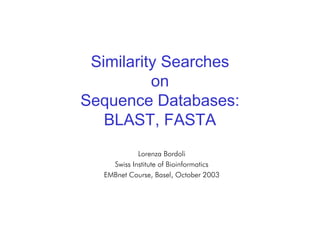 Similarity Searches on Sequence Databases, EMBnet Course, October 2003
Similarity Searches
on
Sequence Databases:
BLAST, FASTA
Lorenza Bordoli
Swiss Institute of Bioinformatics
EMBnet Course, Basel, October 2003
 