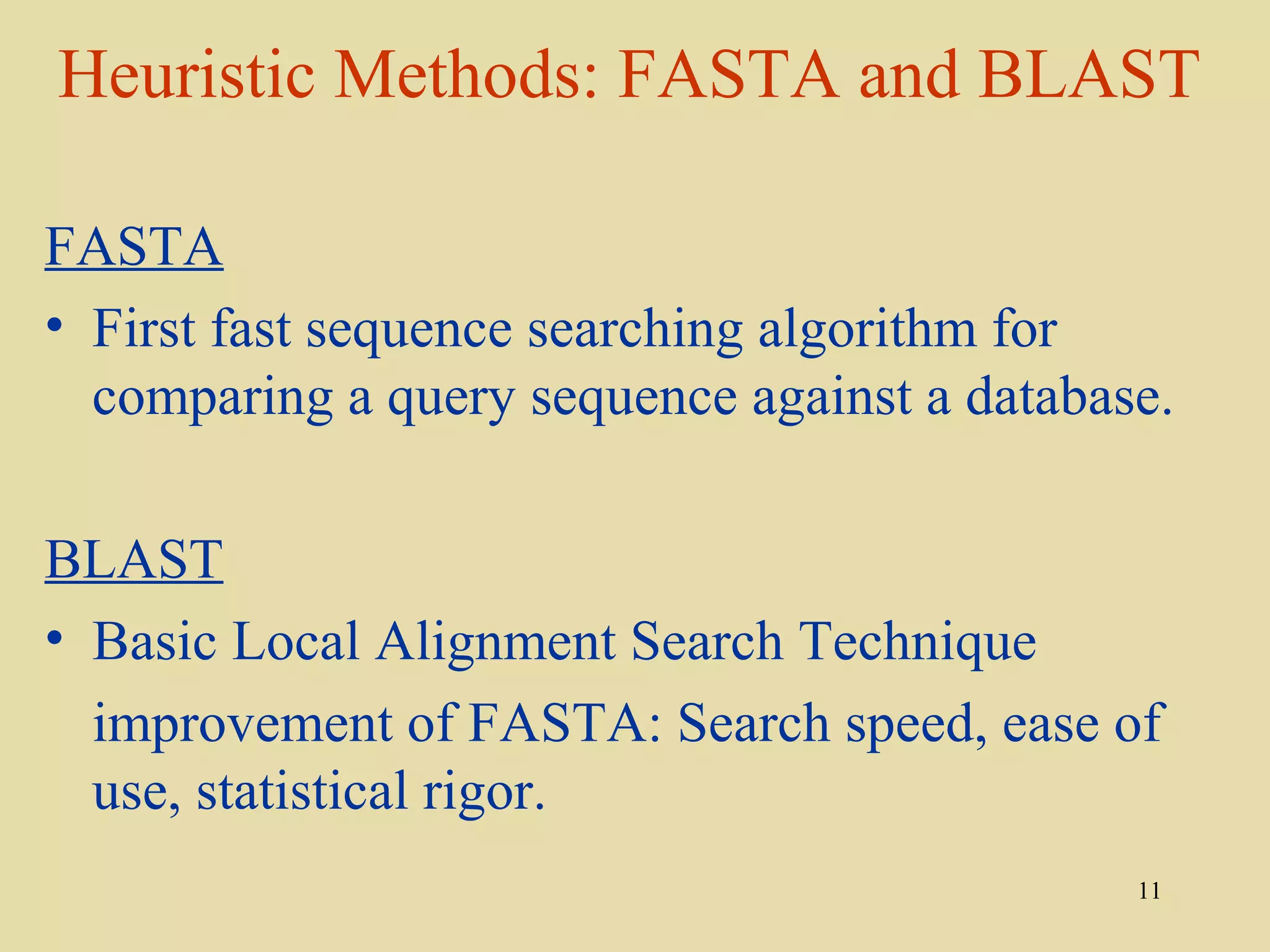 Heuristic Methods: FASTA and BLAST

FASTA
• First fast sequence searching algorithm for
  comparing a query sequence against a database.

BLAST
• Basic Local Alignment Search Technique
  improvement of FASTA: Search speed, ease of
  use, statistical rigor.
                                              11
 