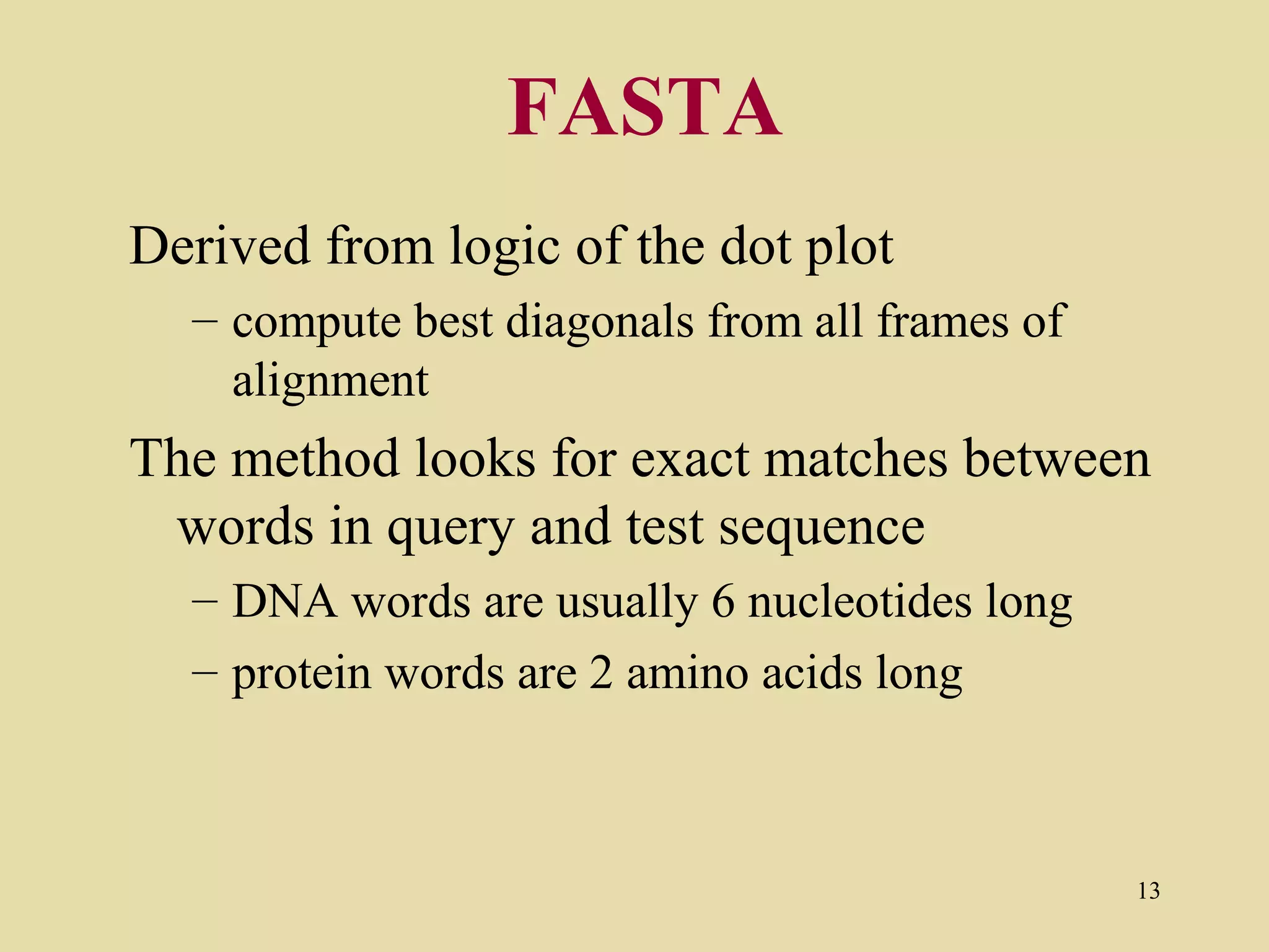 FASTA
Derived from logic of the dot plot
  – compute best diagonals from all frames of
    alignment
The method looks for exact matches between
 words in query and test sequence
  – DNA words are usually 6 nucleotides long
  – protein words are 2 amino acids long



                                                13
 