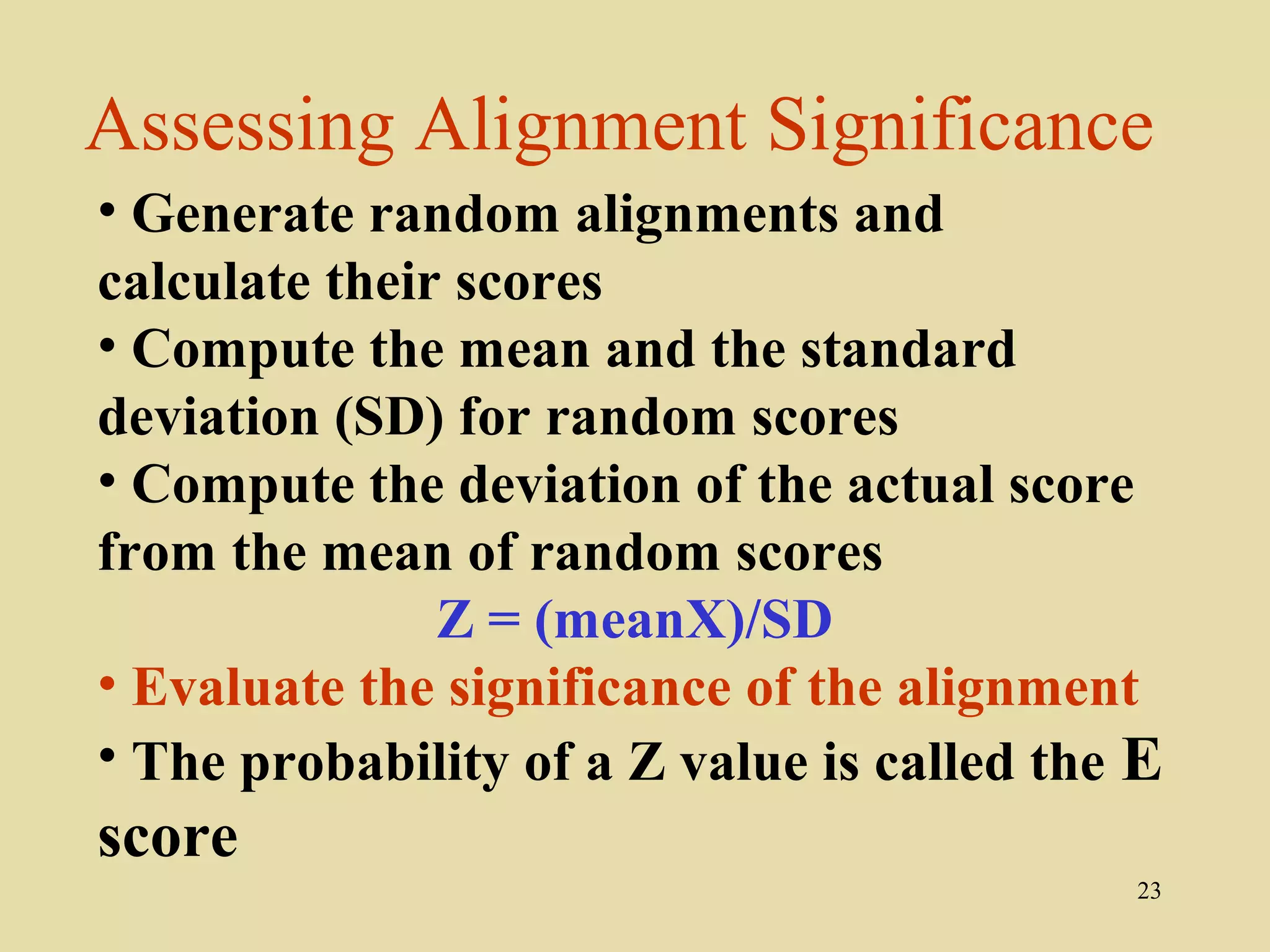Assessing Alignment Significance
• Generate random alignments and
calculate their scores
• Compute the mean and the standard
deviation (SD) for random scores
• Compute the deviation of the actual score
from the mean of random scores
               Z = (meanX)/SD
• Evaluate the significance of the alignment
• The probability of a Z value is called the E
score
                                            23
 