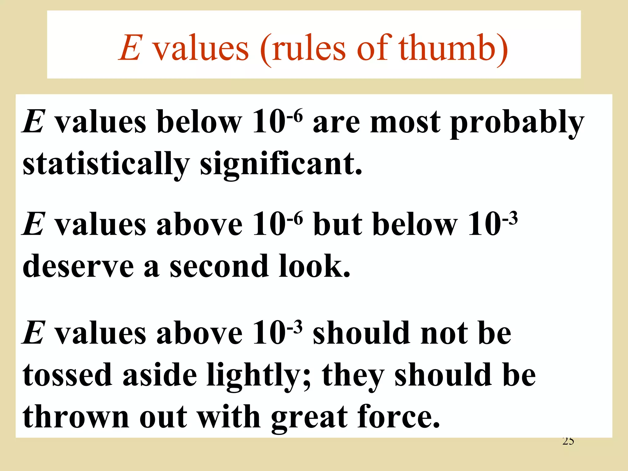 E values (rules of thumb)
E values below 10-6 are most probably
statistically significant.
E values above 10-6 but below 10-3
deserve a second look.
E values above 10-3 should not be
tossed aside lightly; they should be
thrown out with great force.           25
 