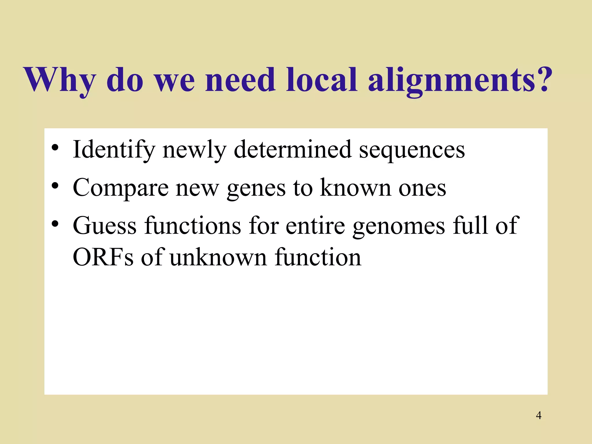 Why do we need local alignments?
 • Identify newly determined sequences
 • Compare new genes to known ones
 • Guess functions for entire genomes full of
   ORFs of unknown function




                                                4
 