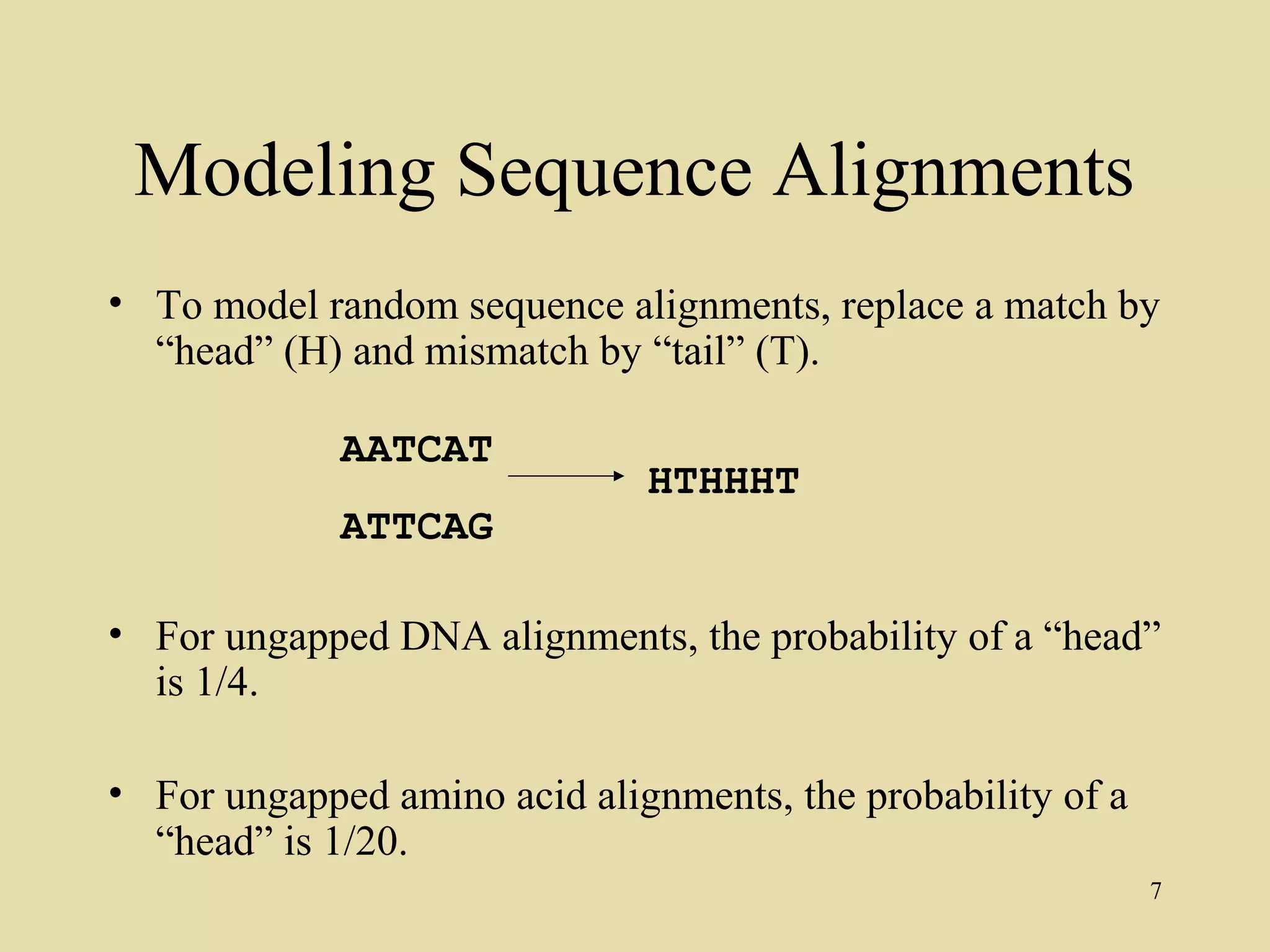 Modeling Sequence Alignments
• To model random sequence alignments, replace a match by
  “head” (H) and mismatch by “tail” (T).

             AATCAT
                              HTHHHT
             ATTCAG

• For ungapped DNA alignments, the probability of a “head”
  is 1/4.

• For ungapped amino acid alignments, the probability of a
  “head” is 1/20.
                                                             7
 