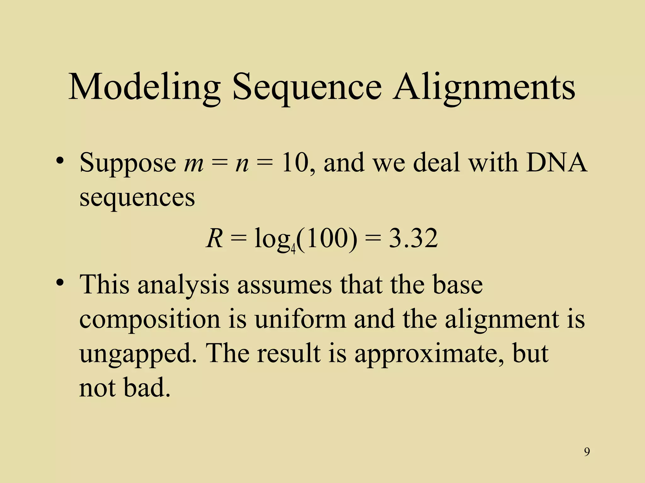Modeling Sequence Alignments
• Suppose m = n = 10, and we deal with DNA
  sequences
            R = log4(100) = 3.32
• This analysis assumes that the base
  composition is uniform and the alignment is
  ungapped. The result is approximate, but
  not bad.

                                            9
 
