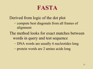 FASTA
Derived from logic of the dot plot
  – compute best diagonals from all frames of
    alignment
The method looks for exact matches between
 words in query and test sequence
  – DNA words are usually 6 nucleotides long
  – protein words are 2 amino acids long



                                                13
 