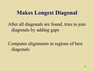 Makes Longest Diagonal
After all diagonals are found, tries to join
 diagonals by adding gaps

Computes alignments in regions of best
 diagonals


                                           15
 