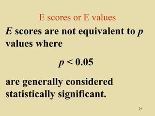 E scores or E values
E scores are not equivalent to p
values where
             p < 0.05
are generally considered
statistically significant.
                               24
 