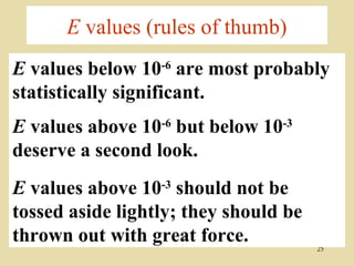 E values (rules of thumb)
E values below 10-6 are most probably
statistically significant.
E values above 10-6 but below 10-3
deserve a second look.
E values above 10-3 should not be
tossed aside lightly; they should be
thrown out with great force.           25
 