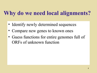 Why do we need local alignments?
 • Identify newly determined sequences
 • Compare new genes to known ones
 • Guess functions for entire genomes full of
   ORFs of unknown function




                                                4
 