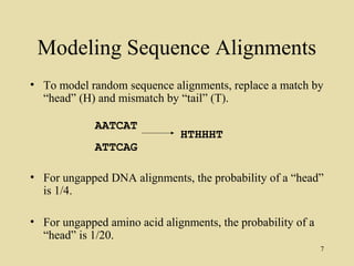 Modeling Sequence Alignments
• To model random sequence alignments, replace a match by
  “head” (H) and mismatch by “tail” (T).

             AATCAT
                              HTHHHT
             ATTCAG

• For ungapped DNA alignments, the probability of a “head”
  is 1/4.

• For ungapped amino acid alignments, the probability of a
  “head” is 1/20.
                                                             7
 