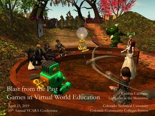Blast from the Past
Games in Virtual World Education
Cynthia Calongne
Lyr Lobo in the Metaverse
Colorado Technical University
Colorado Community Colleges System
April 23, 2019
10th Annual VCARA Conference
 
