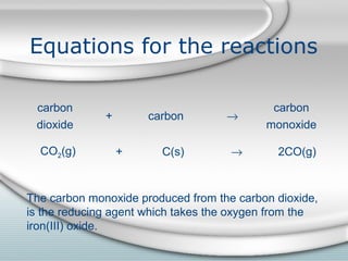 Equations for the reactions
carbon
dioxide
carbon
carbon
monoxide
+ →
CO2(g) C(s) 2CO(g)+ →
The carbon monoxide produced from the carbon dioxide,
is the reducing agent which takes the oxygen from the
iron(III) oxide.
 