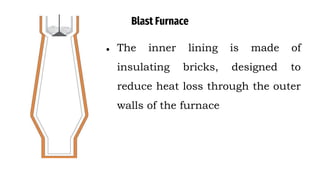 Blast Furnace
● The inner lining is made of
insulating bricks, designed to
reduce heat loss through the outer
walls of the furnace
 