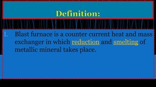 I. Blast furnace is a counter current heat and mass
exchanger in which reduction and smelting of
metallic mineral takes place.
 