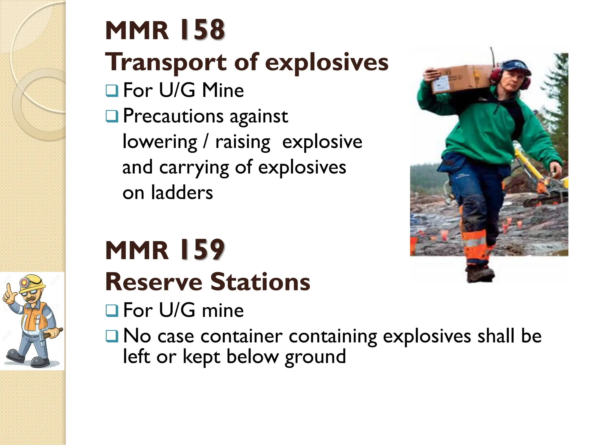 MMR 158
Transport of explosives
 For U/G Mine
 Precautions against
lowering / raising explosive
and carrying of explosives
on ladders
MMR 159
Reserve Stations
 For U/G mine
 No case container containing explosives shall be
left or kept below ground
 