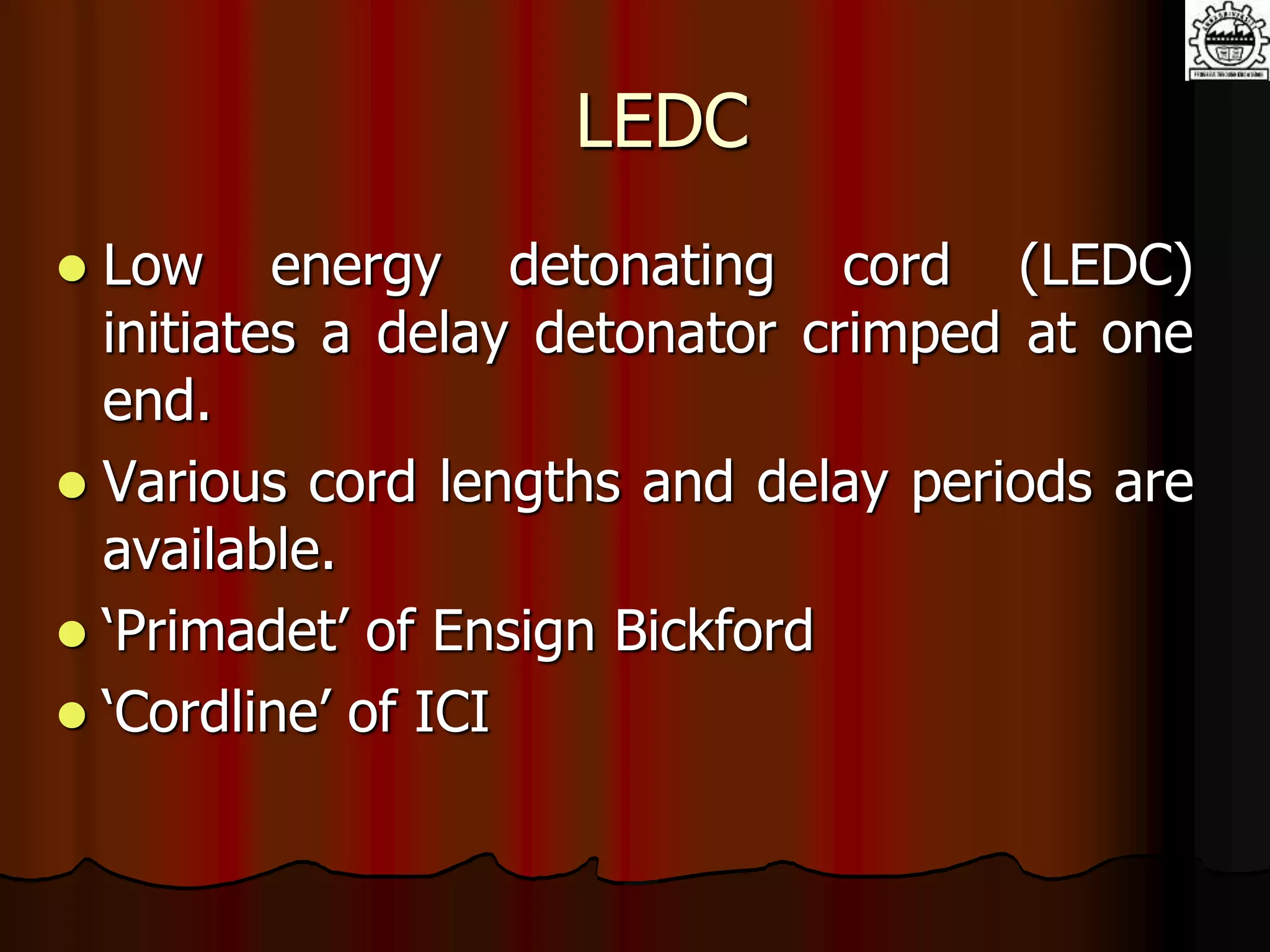 LEDC
 Low energy detonating cord (LEDC)
initiates a delay detonator crimped at one
end.
 Various cord lengths and delay periods are
available.
 ‘Primadet’ of Ensign Bickford
 ‘Cordline’ of ICI
 
