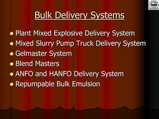 Bulk Delivery Systems
 Plant Mixed Explosive Delivery System
 Mixed Slurry Pump Truck Delivery System
 Gelmaster System
 Blend Masters
 ANFO and HANFO Delivery System
 Repumpable Bulk Emulsion
 