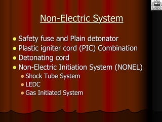 Non-Electric System
 Safety fuse and Plain detonator
 Plastic igniter cord (PIC) Combination
 Detonating cord
 Non-Electric Initiation System (NONEL)
 Shock Tube System
 LEDC
 Gas Initiated System
 