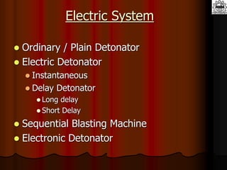 Electric System
 Ordinary / Plain Detonator
 Electric Detonator
 Instantaneous
 Delay Detonator
 Long delay
 Short Delay
 Sequential Blasting Machine
 Electronic Detonator
 