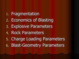 1. Fragmentation
2. Economics of Blasting
3. Explosive Parameters
4. Rock Parameters
5. Charge Loading Parameters
6. Blast-Geometry Parameters
 
