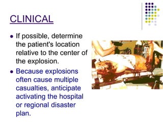 CLINICAL
 If possible, determine
the patient's location
relative to the center of
the explosion.
 Because explosions
often cause multiple
casualties, anticipate
activating the hospital
or regional disaster
plan.
 