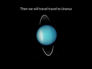 Then we will travel travel to Uranus
 