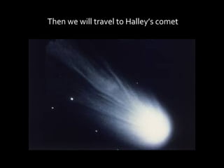 Then we will travel to Halley’s comet
 