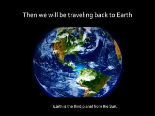 Then we will be traveling back to Earth




          Earth is the third planet from the Sun.
 