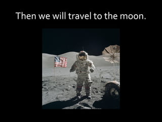 Then we will travel to the moon.
 