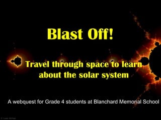 Blast Off!
Travel through space to learn
about the solar system
A webquest for Grade 4 students at Blanchard Memorial School
 