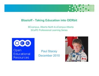 Blastoff - Taking Education into OERbit

    BCcampus, Alberta North & eCampus Alberta
      SCoPE Professional Learning Series




              Paul Stacey
             December 2010
 