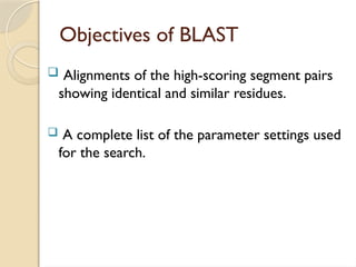 Objectives of BLAST
 Alignments of the high-scoring segment pairs
showing identical and similar residues.
 A complete list of the parameter settings used
for the search.
 