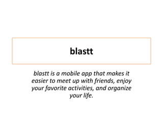 blastt

 blastt is a mobile app that makes it
easier to meet up with friends, enjoy
your favorite activities, and organize
               your life.
 