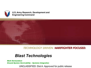 U.S. Army Research, Development and
Engineering Command
Mark Germundson
Ground System Survivability – Systems Integration
Blast Technologies
UNCLASSIFIED: Dist A. Approved for public release
 