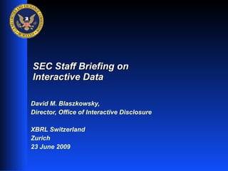 SEC Staff Briefing on
Interactive Data

David M. Blaszkowsky,
Director, Office of Interactive Disclosure

XBRL Switzerland
Zurich
23 June 2009

                                             1
 