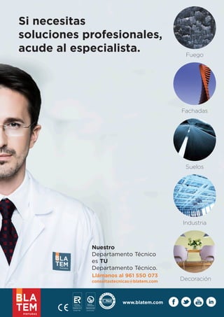 16 Blatem Informa www.blatem.com Si necesitas 
soluciones profesionales, 
acude al especialista. 
Nuestro 
Departamento Técnico 
es TU 
Departamento Técnico. 
Llámanos al 961 550 073 
consultastecnicas@blatem.com 
Fuego 
Fachadas 
Suelos 
Industria 
Decoración 
www.blatem.com 
