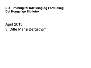 Blå Time/Digital Udvikling og Formidling
Det Kongelige Bibliotek



April 2013
v. Ditte Maria Bergstrøm
 