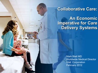 Collaborative Care:

      An Economic
Imperative for Care
  Delivery Systems




    Mark Blatt MD
    Worldwide Medical Director
    Intel Corporation
    February 2012
 