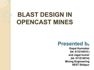BLAST DESIGN IN
OPENCAST MINES
Presented by
Gopal Karmakar
(Id- 511214015 )
and Jagat kumar
(Id- 511214014)
Mining Engineering
IIEST Shibpur
 